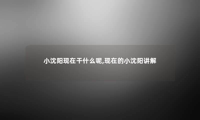 小沈阳干什么呢,的小沈阳讲解 小沈阳干什么呢,的小沈阳讲解