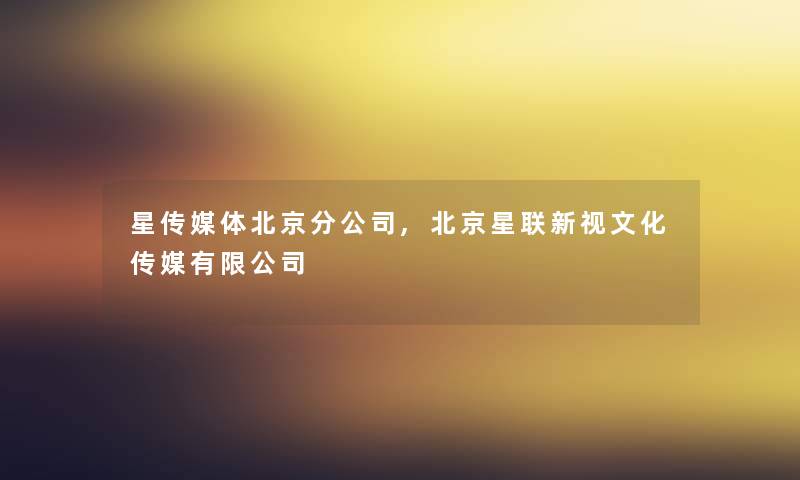 星传媒体北京分公司,北京星联新视文化传媒有限公司 星传媒体北京分公司,北京星联新视文化传媒有限公司