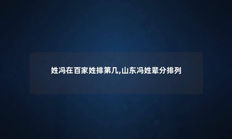姓冯在百家姓排第几,山东冯姓辈分排列 姓冯在百家姓排第几,山东冯姓辈分排列