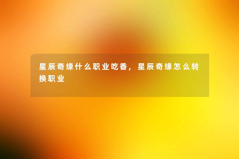 星辰奇缘什么职业吃香,星辰奇缘怎么转换职业