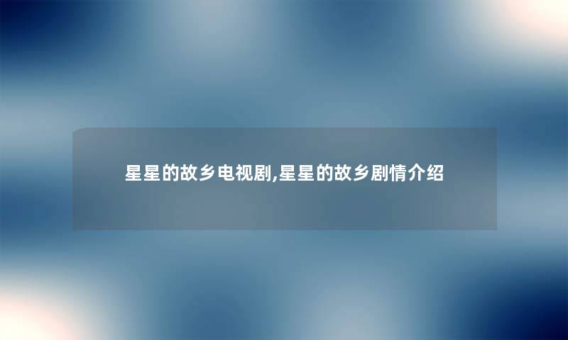 星星的故乡电视剧,星星的故乡剧情介绍 星星的故乡电视剧,星星的故乡剧情介绍