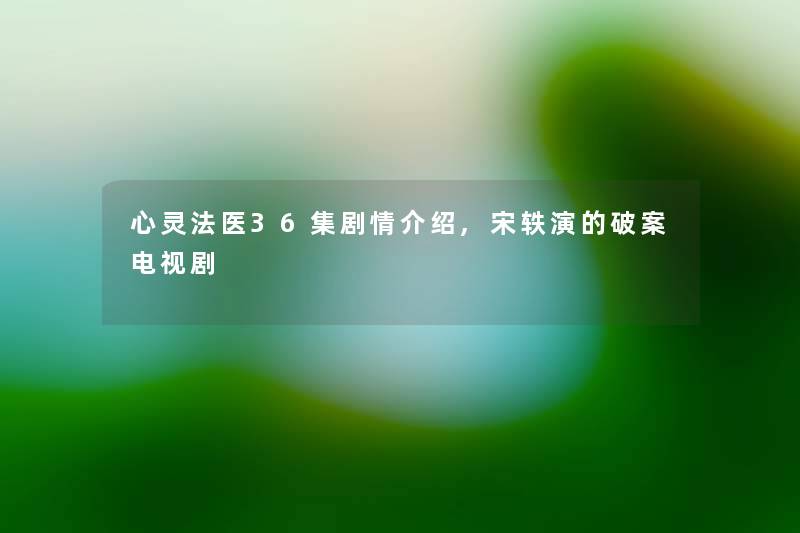 心灵法医36集剧情介绍,宋轶演的破案电视剧 心灵法医36集剧情介绍,宋轶演的破案电视剧
