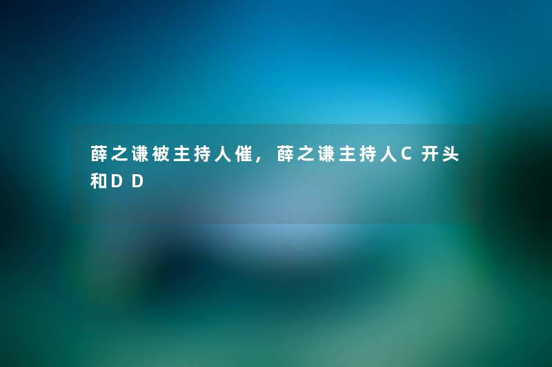 薛之谦被主持人催,薛之谦主持人C开头和DD 薛之谦被主持人催,薛之谦主持人C开头和DD