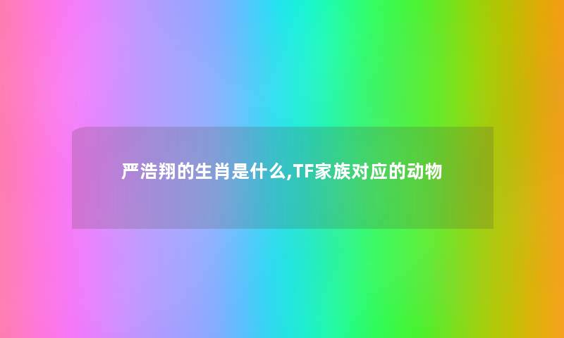 严浩翔的生肖是什么,TF家族对应的动物 严浩翔的生肖是什么,TF家族对应的动物