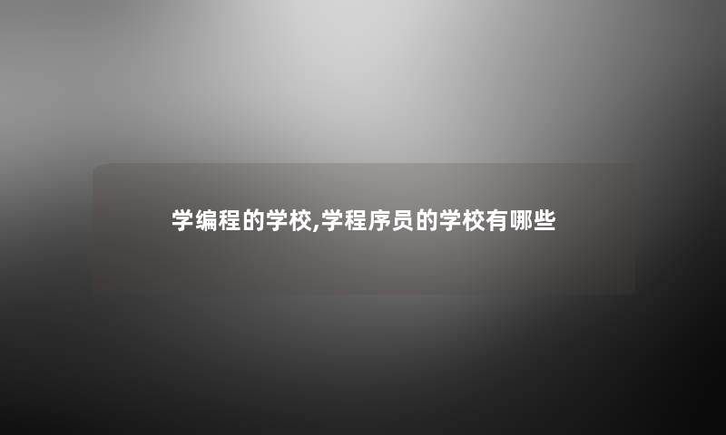 学编程的学校,学程序员的学校有哪些 学编程的学校,学程序员的学校有哪些