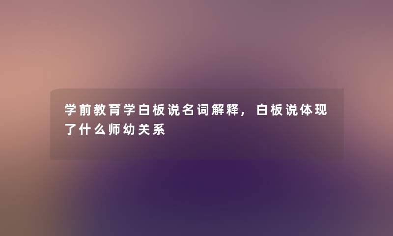 学前教育学白板说名词解释,白板说体现了什么师幼关系 学前教育学白板说名词解释,白板说体现了什么师幼关系
