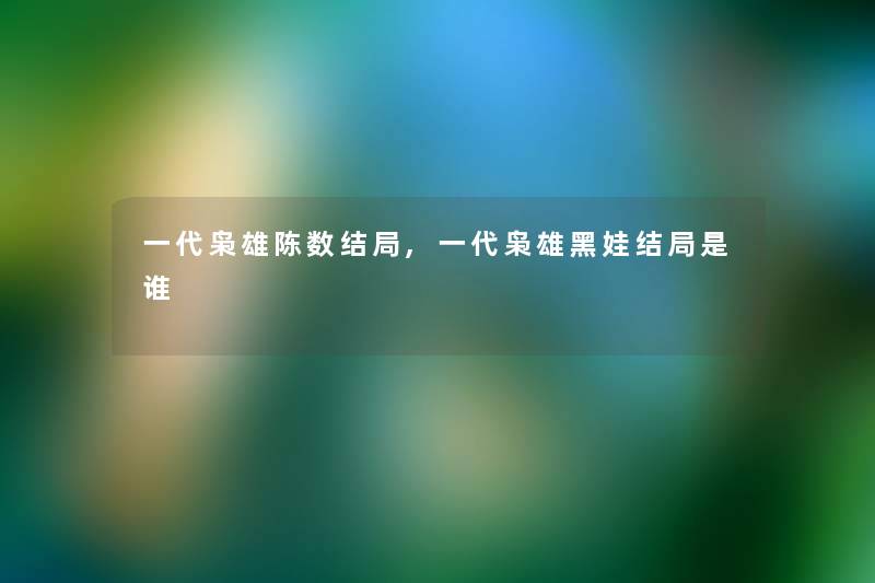 一代枭雄陈数结局,一代枭雄黑娃结局是谁 一代枭雄陈数结局,一代枭雄黑娃结局是谁