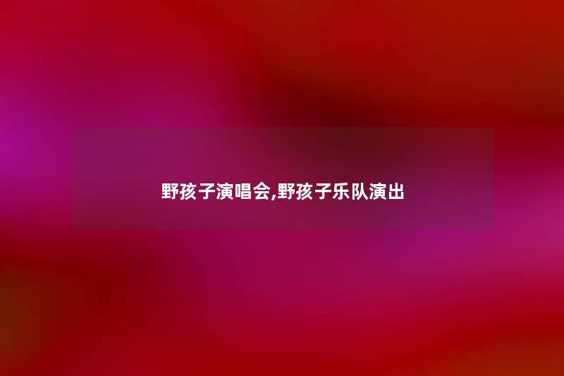 野孩子演唱会,野孩子乐队演出 野孩子演唱会,野孩子乐队演出
