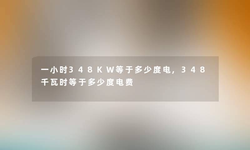 一小时348KW等于多少度电,348千瓦时等于多少度电费 一小时348KW等于多少度电,348千瓦时等于多少度电费