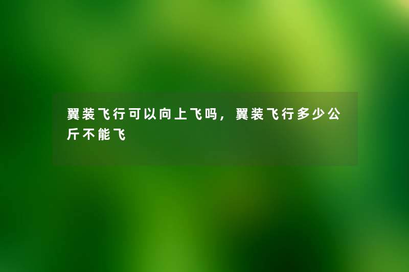 翼装飞行可以向上飞吗,翼装飞行多少公斤不能飞 翼装飞行可以向上飞吗,翼装飞行多少公斤不能飞