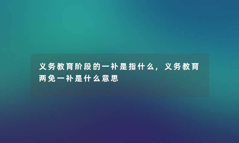 义务教育阶段的一补是指什么,义务教育两免一补是什么意思 义务教育阶段的一补是指什么,义务教育两免一补是什么意思