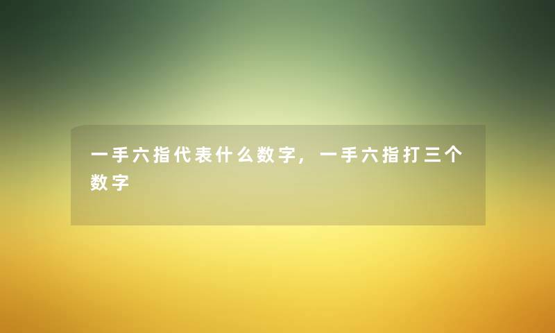 一手六指代表什么数字,一手六指打三个数字 一手六指代表什么数字,一手六指打三个数字