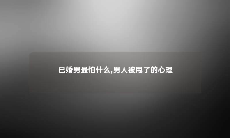 已婚男怕什么,男人被甩了的心理