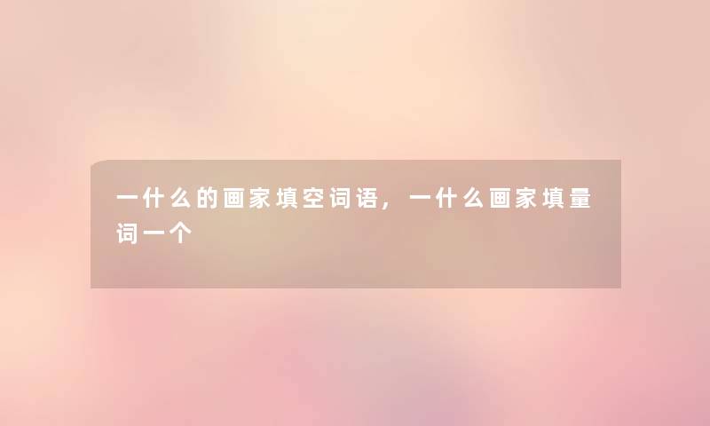 一什么的画家填空词语,一什么画家填量词一个 一什么的画家填空词语,一什么画家填量词一个