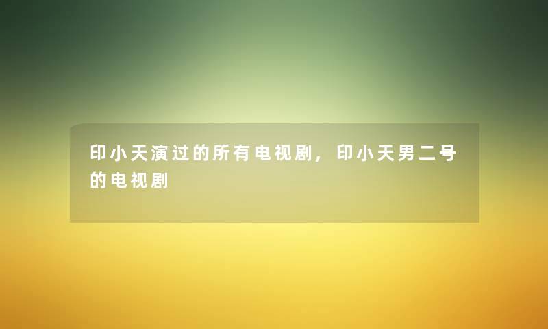 印小天演过的所有电视剧,印小天男二号的电视剧 印小天演过的所有电视剧,印小天男二号的电视剧