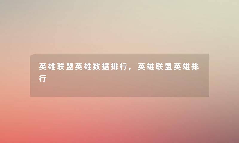 英雄联盟英雄数据整理,英雄联盟英雄整理 英雄联盟英雄数据整理,英雄联盟英雄整理
