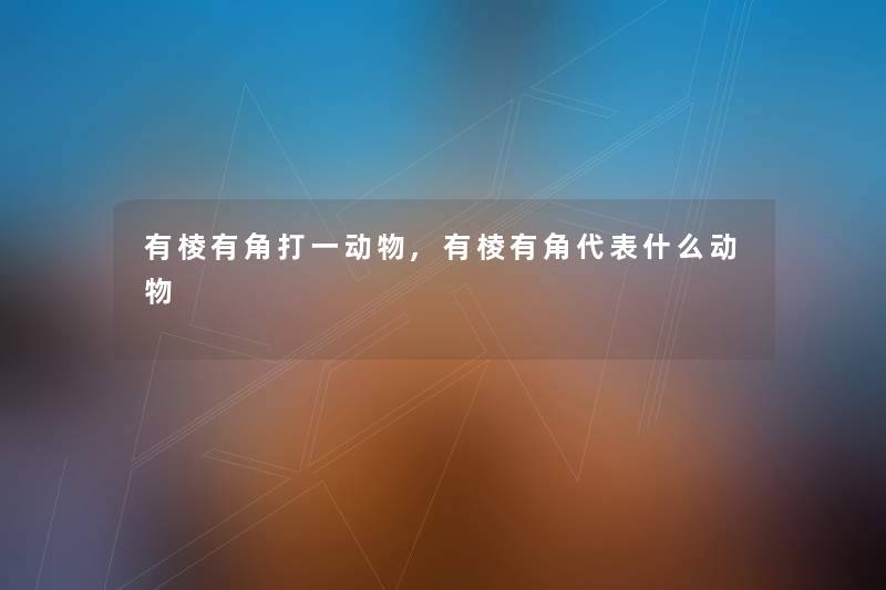 有棱有角打一动物,有棱有角代表什么动物 有棱有角打一动物,有棱有角代表什么动物