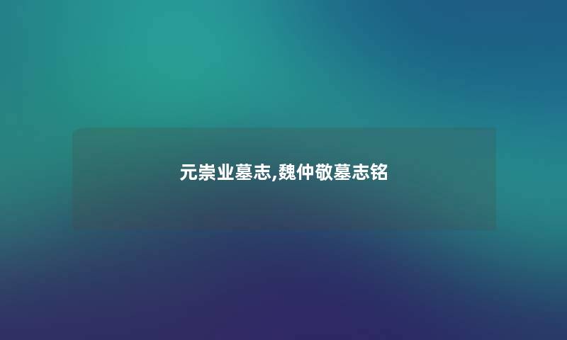 元崇业墓志,魏仲敬墓志铭 元崇业墓志,魏仲敬墓志铭