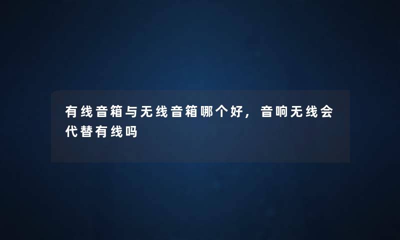 有线音箱与无线音箱哪个好,音响无线会代替有线吗 有线音箱与无线音箱哪个好,音响无线会代替有线吗