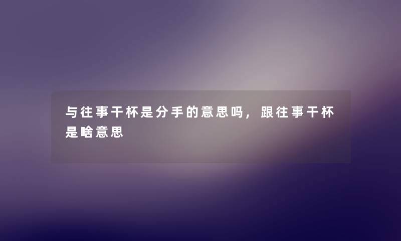 与往事干杯是分手的意思吗,跟往事干杯是啥意思 与往事干杯是分手的意思吗,跟往事干杯是啥意思