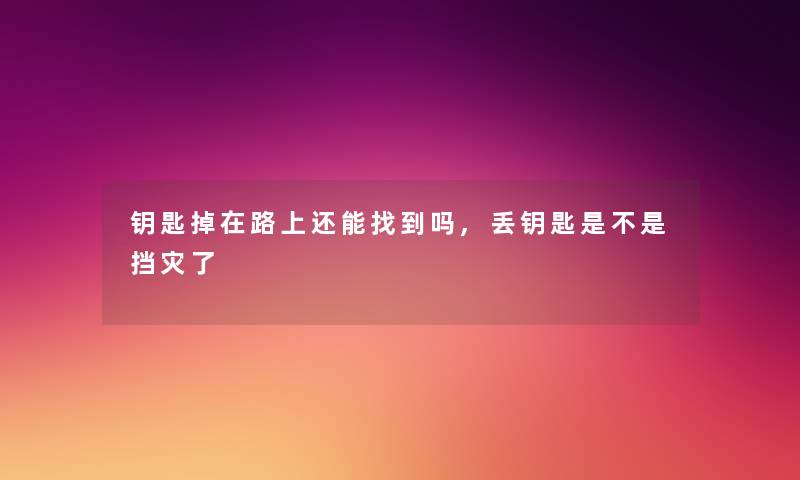 钥匙掉在路上还能找到吗,丢钥匙是不是挡灾了 钥匙掉在路上还能找到吗,丢钥匙是不是挡灾了