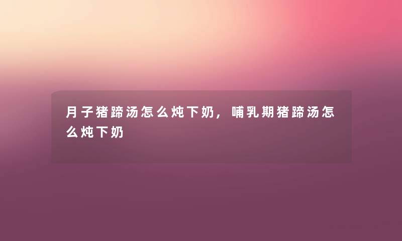 月子猪蹄汤怎么炖下奶,哺乳期猪蹄汤怎么炖下奶 月子猪蹄汤怎么炖下奶,哺乳期猪蹄汤怎么炖下奶