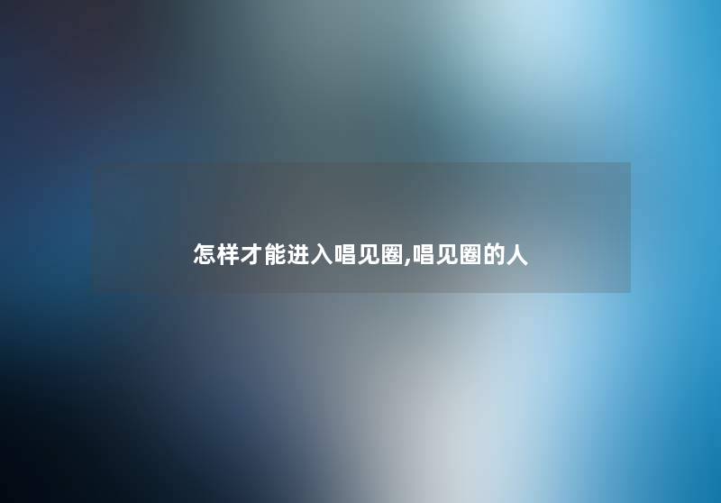 怎样才能进入唱见圈,唱见圈的人 怎样才能进入唱见圈,唱见圈的人