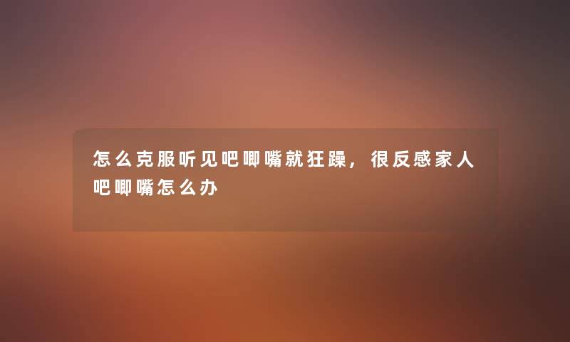 怎么克服听见吧唧嘴就狂躁,很反感家人吧唧嘴怎么办 怎么克服听见吧唧嘴就狂躁,很反感家人吧唧嘴怎么办