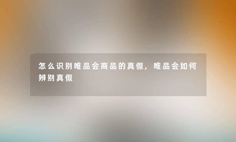 怎么识别唯品会商品的真假,唯品会如何辨别真假 怎么识别唯品会商品的真假,唯品会如何辨别真假