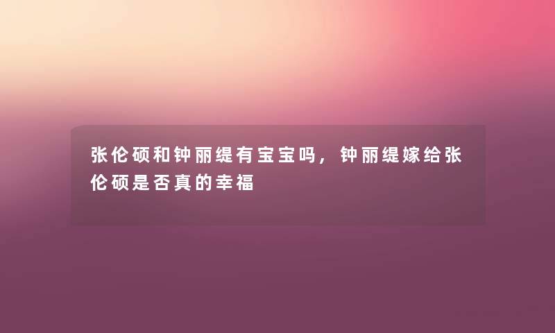 张伦硕和钟丽缇有宝宝吗,钟丽缇嫁给张伦硕是否真的幸福 张伦硕和钟丽缇有宝宝吗,钟丽缇嫁给张伦硕是否真的幸福