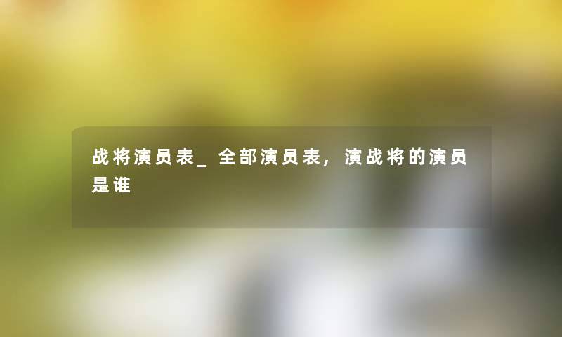 战将演员表_整理的演员表,演战将的演员是谁 战将演员表_整理的演员表,演战将的演员是谁