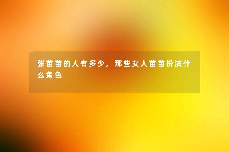 张苗苗的人有多少,那些女人苗苗扮演什么角色 张苗苗的人有多少,那些女人苗苗扮演什么角色