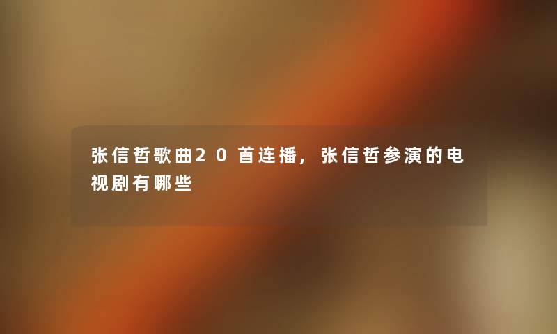 张信哲歌曲20首连播,张信哲参演的电视剧有哪些 张信哲歌曲20首连播,张信哲参演的电视剧有哪些