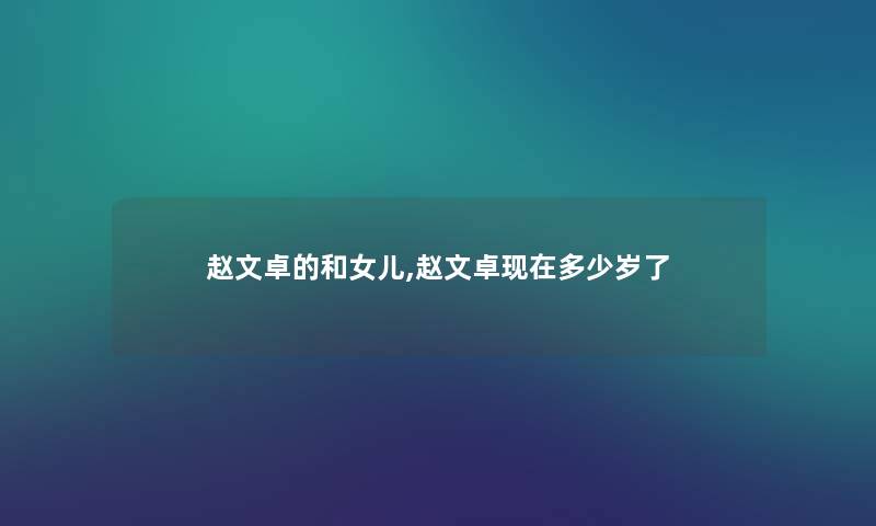 赵文卓的和女儿,赵文卓多少岁了 赵文卓的和女儿,赵文卓多少岁了