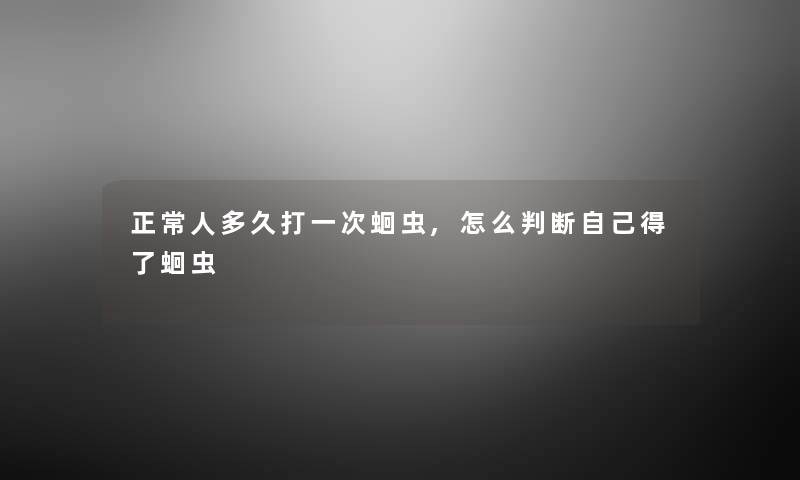 正常人多久打一次蛔虫,怎么判断自己得了蛔虫 正常人多久打一次蛔虫,怎么判断自己得了蛔虫