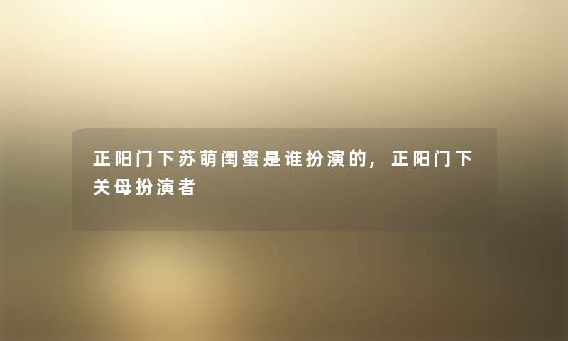 正阳门下苏萌闺蜜是谁扮演的,正阳门下关母扮演者 正阳门下苏萌闺蜜是谁扮演的,正阳门下关母扮演者