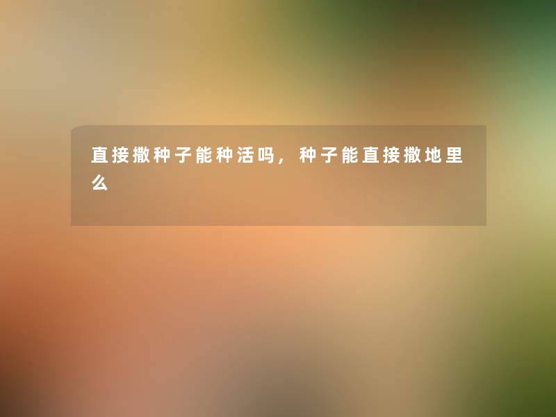 直接撒种子能种活吗,种子能直接撒地里么 直接撒种子能种活吗,种子能直接撒地里么