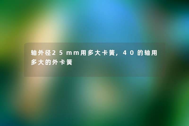 轴外径25mm用多大卡簧,40的轴用多大的外卡簧 轴外径25mm用多大卡簧,40的轴用多大的外卡簧