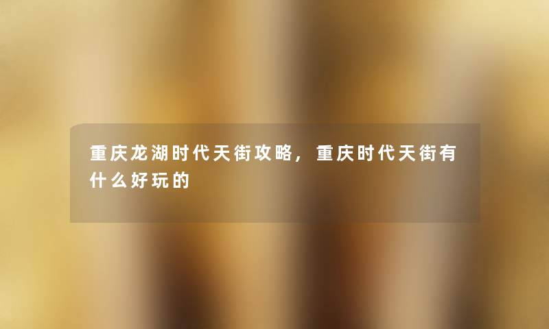 重庆龙湖时代天街攻略,重庆时代天街有什么好玩的 重庆龙湖时代天街攻略,重庆时代天街有什么好玩的