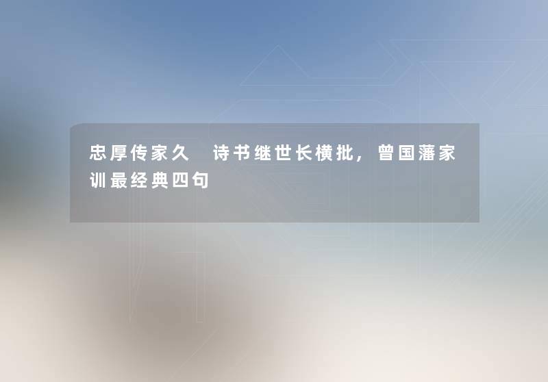 忠厚传家久 诗书继世长横批,曾国藩家训经典四句 忠厚传家久 诗书继世长横批,曾国藩家训经典四句