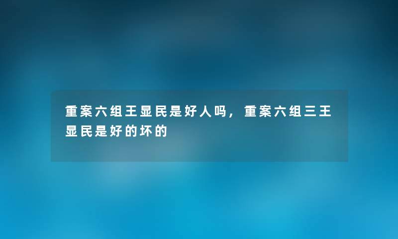 重案六组王显民是好人吗,重案六组三王显民是好的坏的