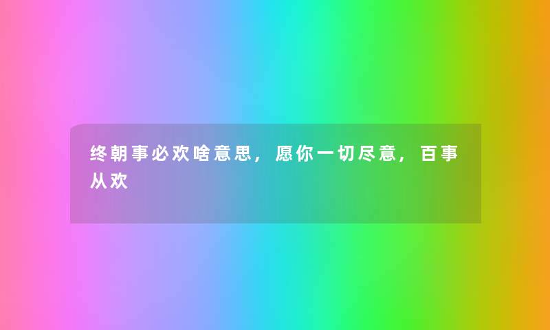 终朝事必欢啥意思,愿你一切尽意,百事从欢 终朝事必欢啥意思,愿你一切尽意,百事从欢