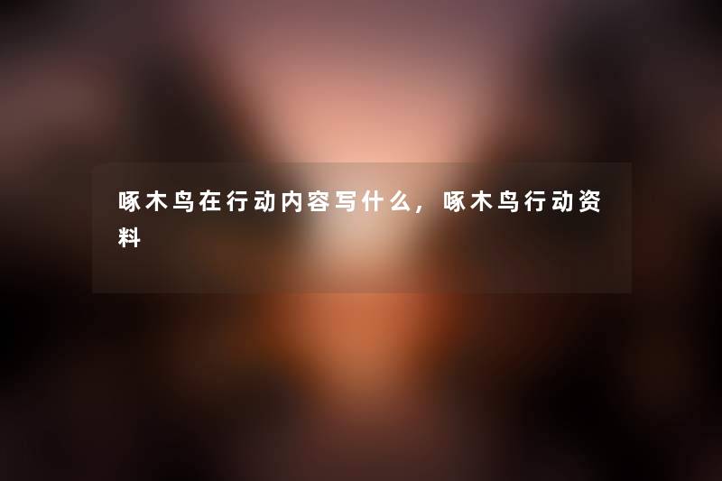 啄木鸟在行动内容写什么,啄木鸟行动资料 啄木鸟在行动内容写什么,啄木鸟行动资料