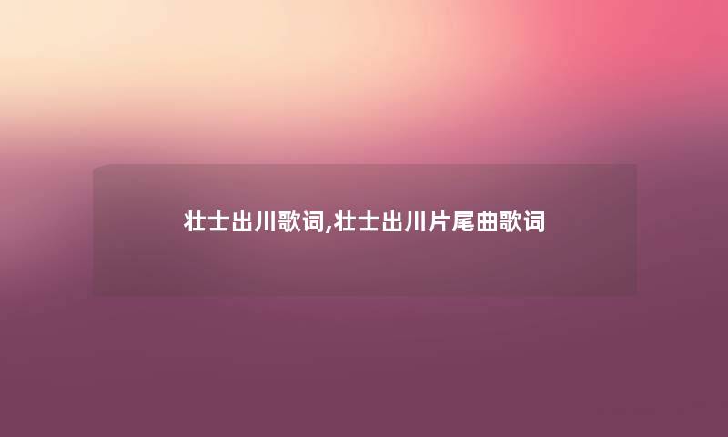 壮士出川歌词,壮士出川片尾曲歌词 壮士出川歌词,壮士出川片尾曲歌词
