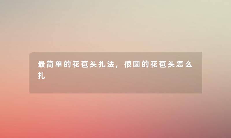 简单的花苞头扎法,很圆的花苞头怎么扎 简单的花苞头扎法,很圆的花苞头怎么扎