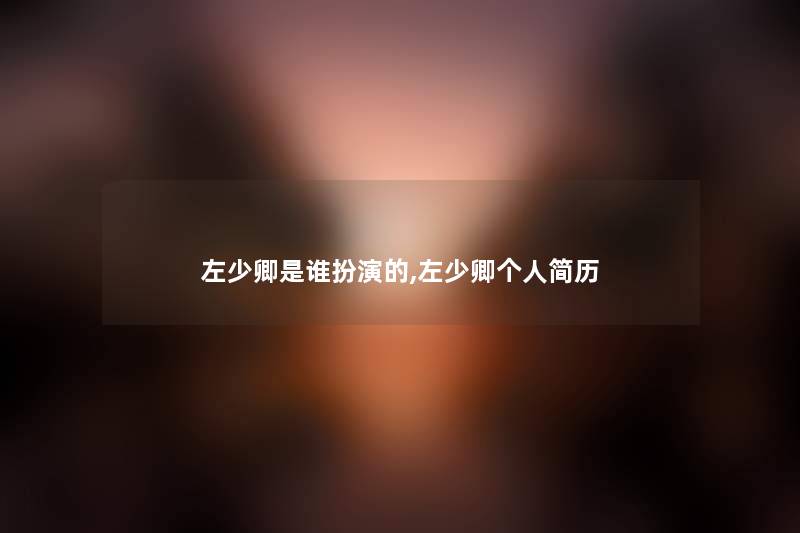 左少卿是谁扮演的,左少卿个人简历 左少卿是谁扮演的,左少卿个人简历