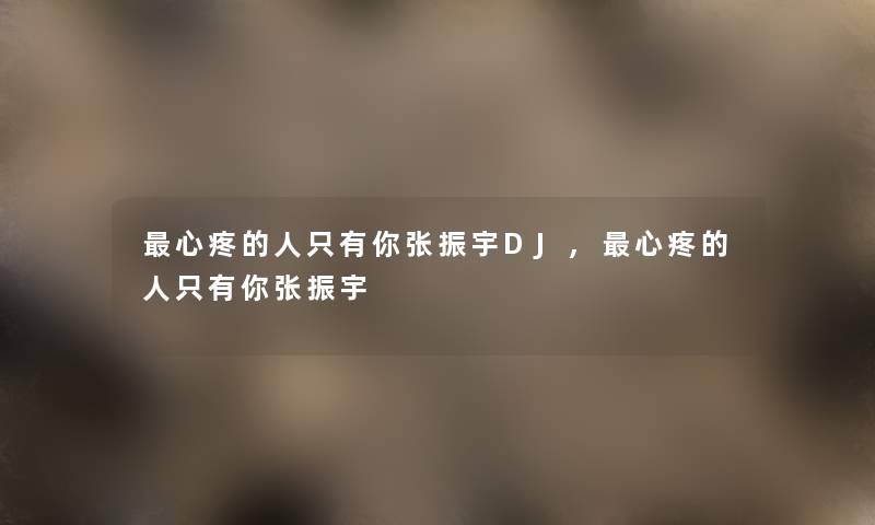 心疼的人只有你张振宇DJ,心疼的人只有你张振宇 心疼的人只有你张振宇DJ,心疼的人只有你张振宇