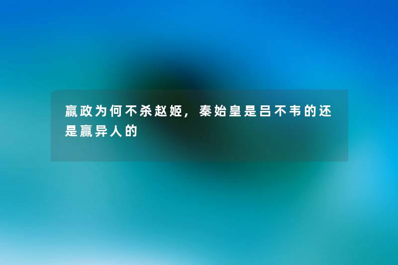 嬴政为何不杀赵姬,秦始皇是吕不韦的还是赢异人的 嬴政为何不杀赵姬,秦始皇是吕不韦的还是赢异人的