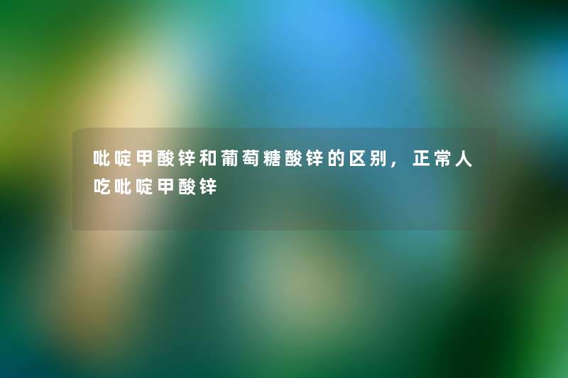 吡啶甲酸锌和葡萄糖酸锌的区别,正常人吃吡啶甲酸锌 吡啶甲酸锌和葡萄糖酸锌的区别,正常人吃吡啶甲酸锌