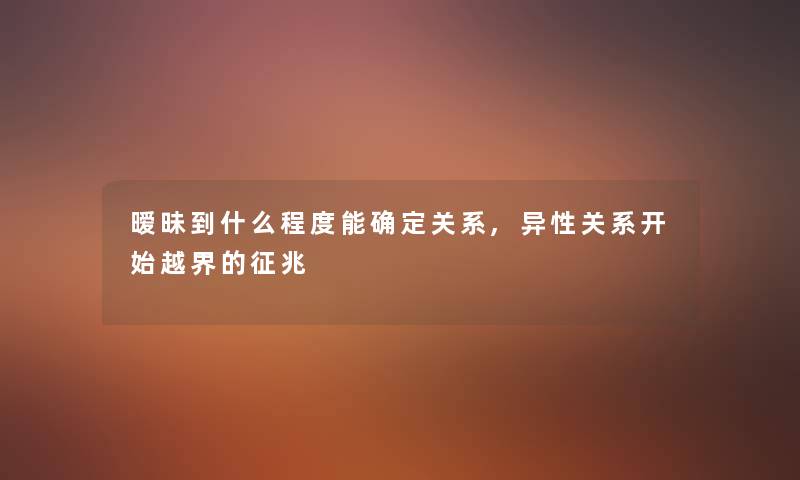 暧昧到什么程度能确定关系,异性关系开始越界的征兆 暧昧到什么程度能确定关系,异性关系开始越界的征兆